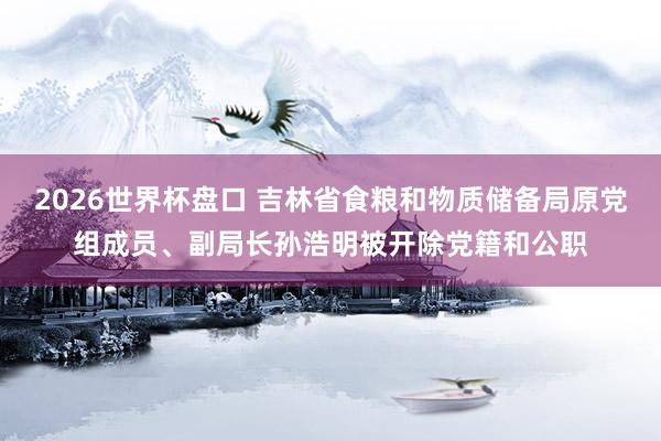 2026世界杯盘口 吉林省食粮和物质储备局原党组成员、副局长孙浩明被开除党籍和公职