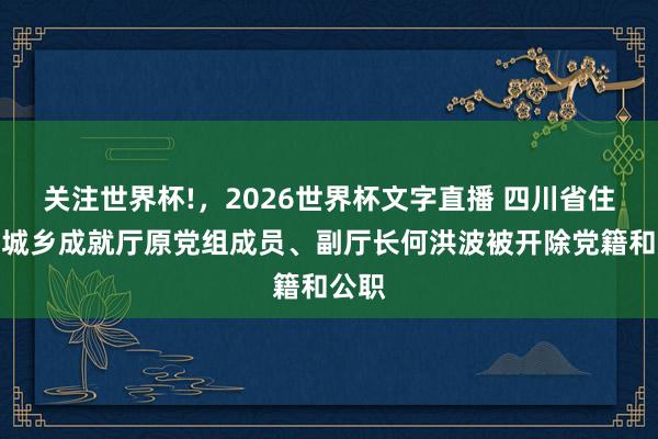 关注世界杯!，2026世界杯文字直播 四川省住房和城乡成就厅原党组成员、副厅长何洪波被开除党籍和公职