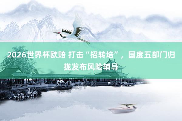 2026世界杯欧赔 打击“招转培”，国度五部门归拢发布风险辅导