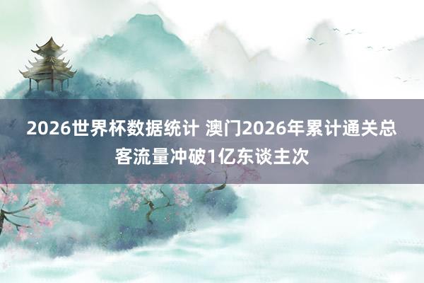 2026世界杯数据统计 澳门2026年累计通关总客流量冲破1亿东谈主次