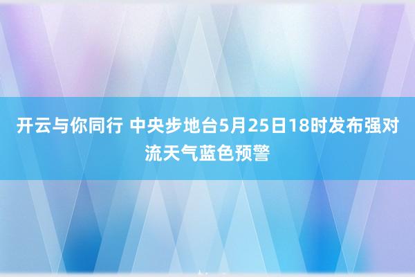 开云与你同行 中央步地台5月25日18时发布强对流天气蓝色预警