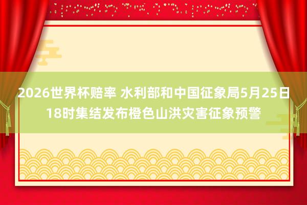 2026世界杯赔率 水利部和中国征象局5月25日18时集结发布橙色山洪灾害征象预警
