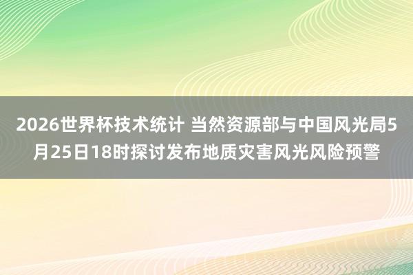 2026世界杯技术统计 当然资源部与中国风光局5月25日18时探讨发布地质灾害风光风险预警