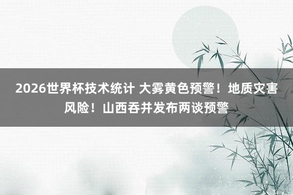 2026世界杯技术统计 大雾黄色预警！地质灾害风险！山西吞并发布两谈预警