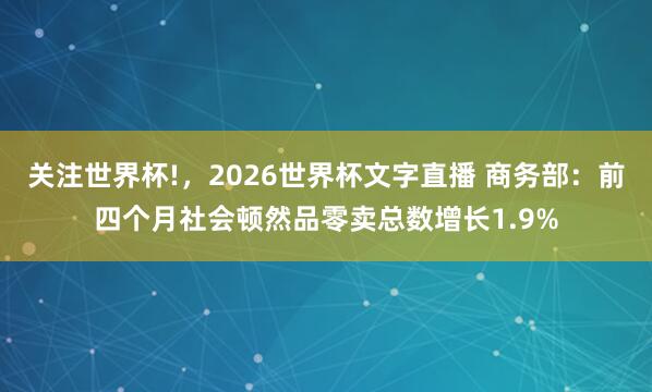 关注世界杯!，2026世界杯文字直播 商务部：前四个月社会顿然品零卖总数增长1.9%