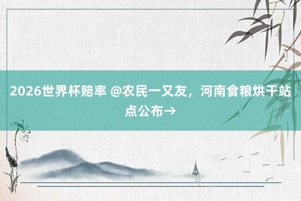 2026世界杯赔率 @农民一又友，河南食粮烘干站点公布→