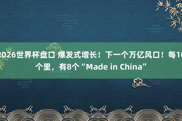2026世界杯盘口 爆发式增长！下一个万亿风口！每10个里，有8个“Made in China”