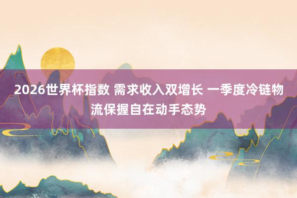 2026世界杯指数 需求收入双增长 一季度冷链物流保握自在动手态势