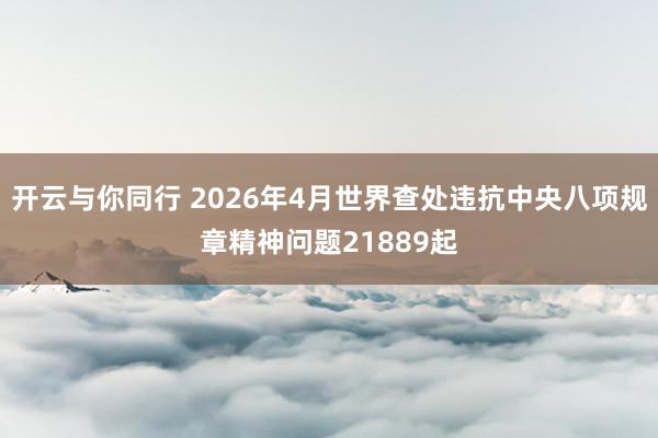 开云与你同行 2026年4月世界查处违抗中央八项规章精神问题21889起