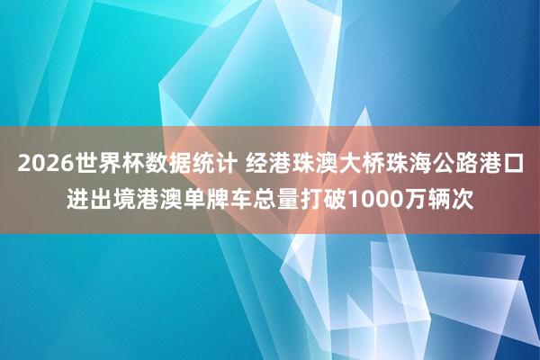 2026世界杯数据统计 经港珠澳大桥珠海公路港口进出境港澳单牌车总量打破1000万辆次