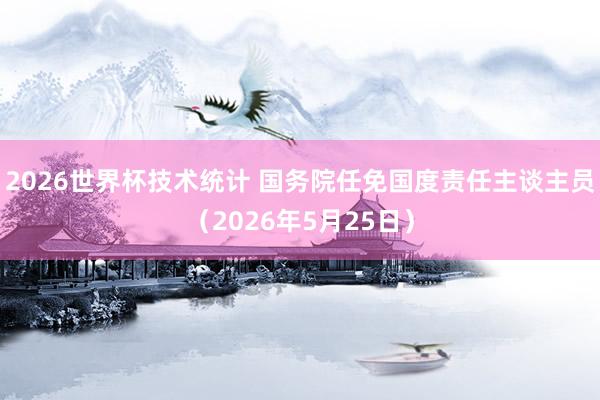2026世界杯技术统计 国务院任免国度责任主谈主员（2026年5月25日）