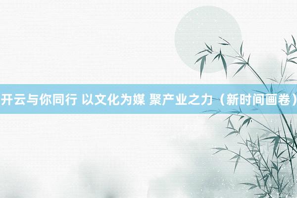 开云与你同行 以文化为媒 聚产业之力（新时间画卷）