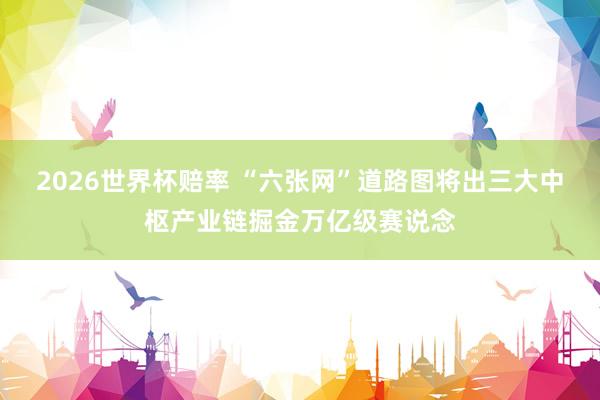 2026世界杯赔率 “六张网”道路图将出　三大中枢产业链掘金万亿级赛说念