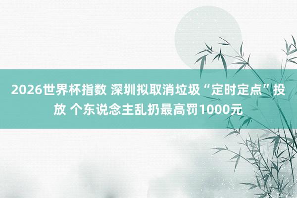 2026世界杯指数 深圳拟取消垃圾“定时定点”投放 个东说念主乱扔最高罚1000元