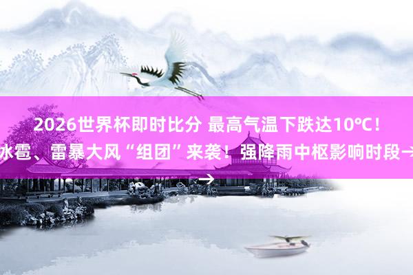 2026世界杯即时比分 最高气温下跌达10℃！冰雹、雷暴大风“组团”来袭！强降雨中枢影响时段→