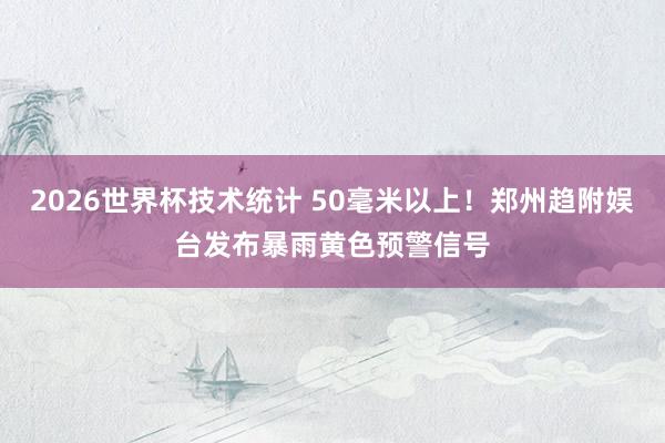 2026世界杯技术统计 50毫米以上！郑州趋附娱台发布暴雨黄色预警信号