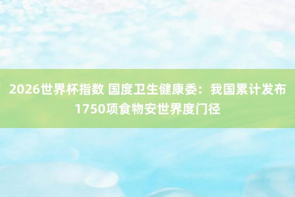 2026世界杯指数 国度卫生健康委：我国累计发布1750项食物安世界度门径