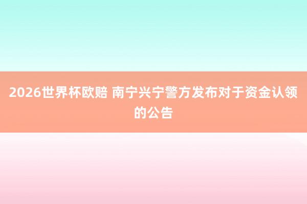 2026世界杯欧赔 南宁兴宁警方发布对于资金认领的公告