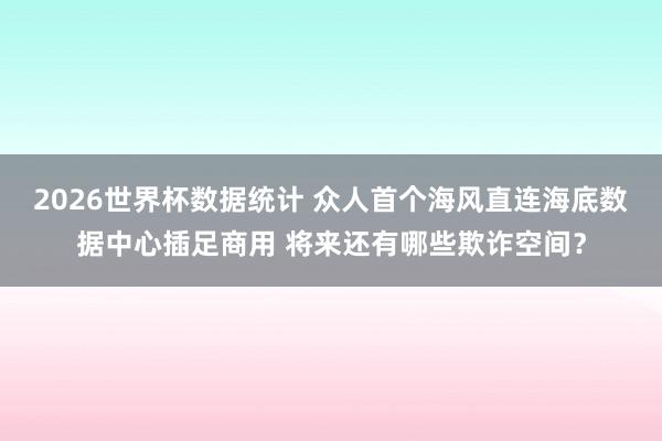 2026世界杯数据统计 众人首个海风直连海底数据中心插足商用 将来还有哪些欺诈空间？