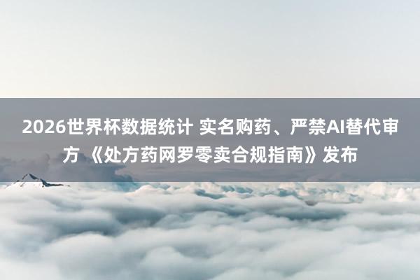 2026世界杯数据统计 实名购药、严禁AI替代审方 《处方药网罗零卖合规指南》发布