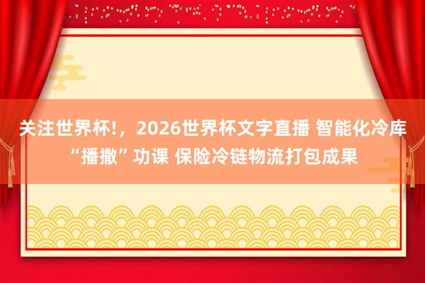 关注世界杯!，2026世界杯文字直播 智能化冷库“播撒”功课 保险冷链物流打包成果