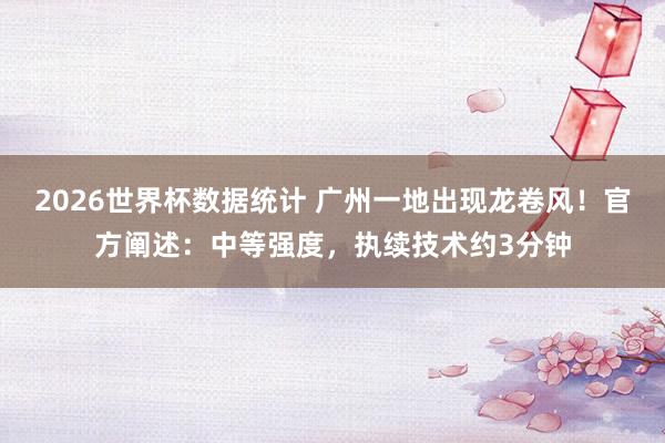 2026世界杯数据统计 广州一地出现龙卷风！官方阐述：中等强度，执续技术约3分钟