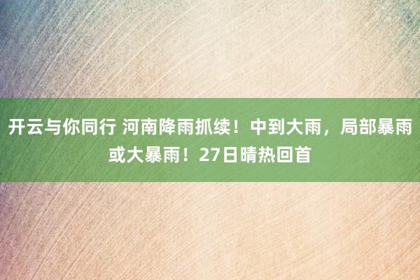 开云与你同行 河南降雨抓续！中到大雨，局部暴雨或大暴雨！27日晴热回首