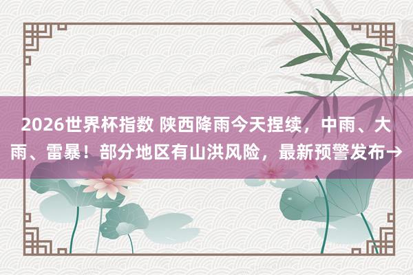 2026世界杯指数 陕西降雨今天捏续，中雨、大雨、雷暴！部分地区有山洪风险，最新预警发布→
