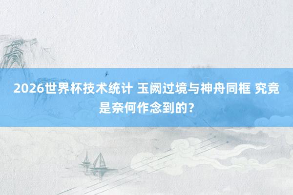 2026世界杯技术统计 玉阙过境与神舟同框 究竟是奈何作念到的？