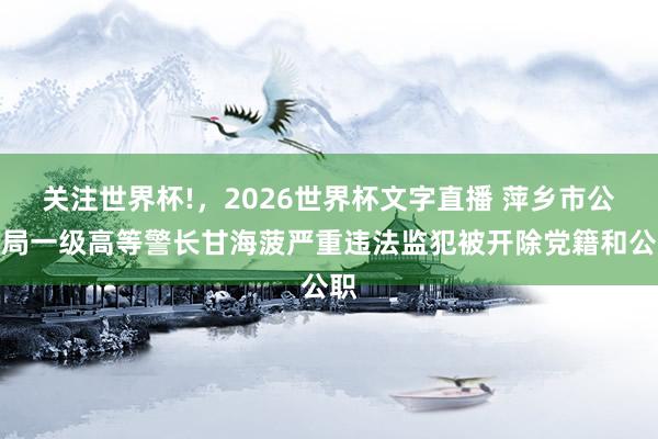 关注世界杯!，2026世界杯文字直播 萍乡市公安局一级高等警长甘海菠严重违法监犯被开除党籍和公职