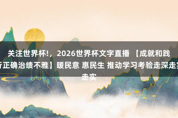 关注世界杯!，2026世界杯文字直播 【成就和践行正确治绩不雅】暖民意 惠民生 推动学习考验走深走实