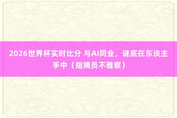 2026世界杯实时比分 与AI同业，谜底在东谈主手中（指摘员不雅察）