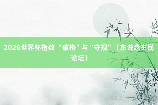 2026世界杯指数 “破格”与“守规”（东说念主民论坛）