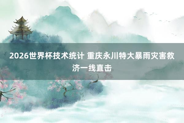 2026世界杯技术统计 重庆永川特大暴雨灾害救济一线直击