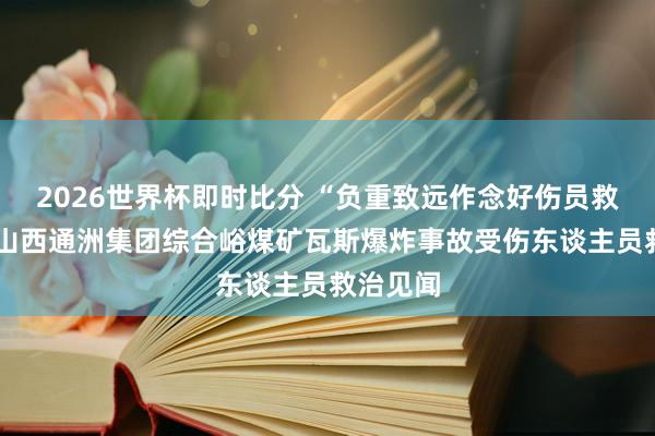2026世界杯即时比分 “负重致远作念好伤员救治”——山西通洲集团综合峪煤矿瓦斯爆炸事故受伤东谈主员救治见闻