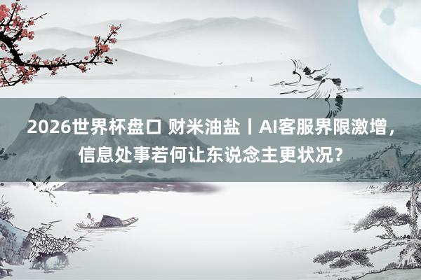 2026世界杯盘口 财米油盐丨AI客服界限激增，信息处事若何让东说念主更状况？