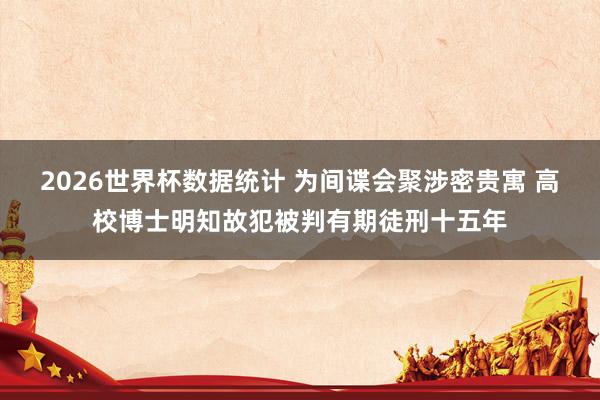 2026世界杯数据统计 为间谍会聚涉密贵寓 高校博士明知故犯被判有期徒刑十五年