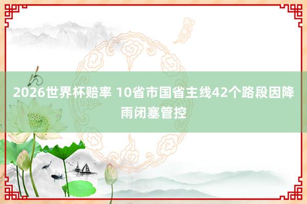 2026世界杯赔率 10省市国省主线42个路段因降雨闭塞管控