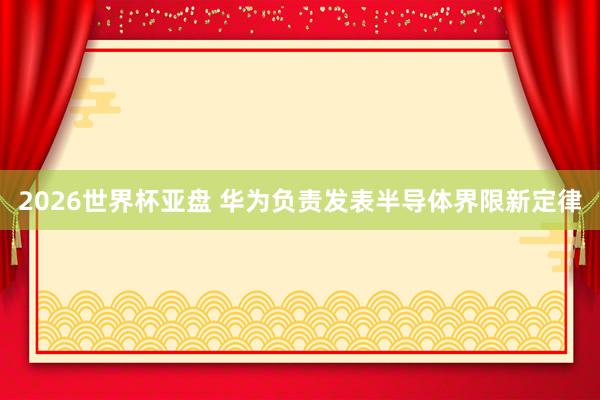 2026世界杯亚盘 华为负责发表半导体界限新定律