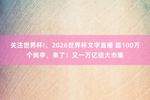 关注世界杯!，2026世界杯文字直播 超100万个岗亭，来了！又一万亿级大市集
