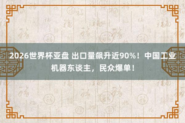 2026世界杯亚盘 出口量飙升近90%！中国工业机器东谈主，民众爆单！