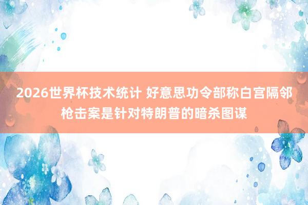 2026世界杯技术统计 好意思功令部称白宫隔邻枪击案是针对特朗普的暗杀图谋