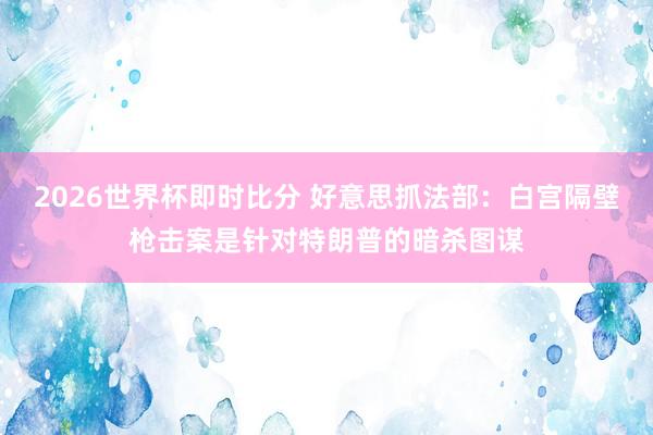2026世界杯即时比分 好意思抓法部：白宫隔壁枪击案是针对特朗普的暗杀图谋
