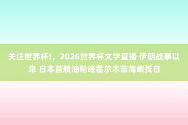 关注世界杯!，2026世界杯文字直播 伊朗战事以来 日本首艘油轮经霍尔木兹海峡抵日