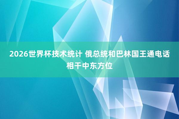 2026世界杯技术统计 俄总统和巴林国王通电话相干中东方位