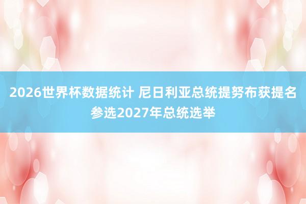 2026世界杯数据统计 尼日利亚总统提努布获提名参选2027年总统选举