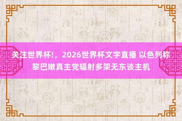 关注世界杯!，2026世界杯文字直播 以色列称黎巴嫩真主党辐射多架无东谈主机