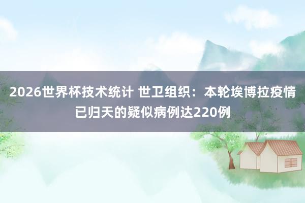 2026世界杯技术统计 世卫组织：本轮埃博拉疫情已归天的疑似病例达220例