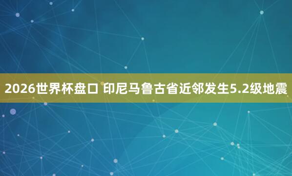 2026世界杯盘口 印尼马鲁古省近邻发生5.2级地震