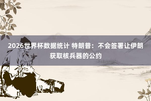 2026世界杯数据统计 特朗普：不会签署让伊朗获取核兵器的公约